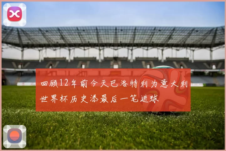 回顾12年前今天巴洛特利为意大利世界杯历史添最后一笔进球