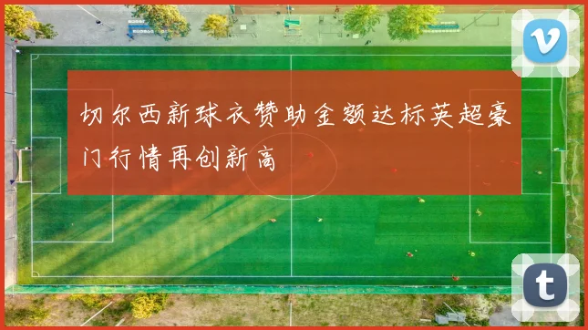 切尔西新球衣赞助金额达标英超豪门行情再创新高