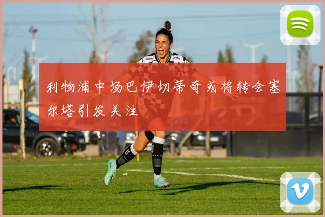利物浦中场巴伊切蒂奇或将转会塞尔塔引发关注