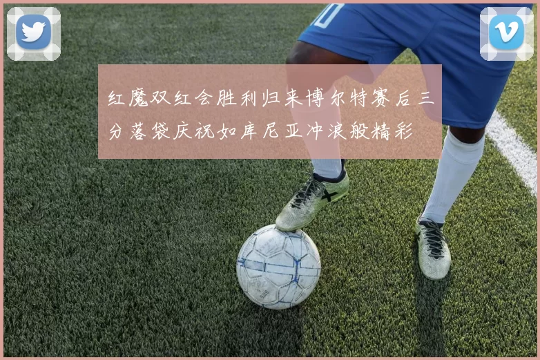 红魔双红会胜利归来博尔特赛后三分落袋庆祝如库尼亚冲浪般精彩