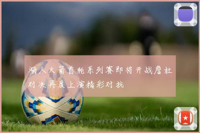 湖人火箭首轮系列赛即将开战詹杜对决再度上演精彩对抗