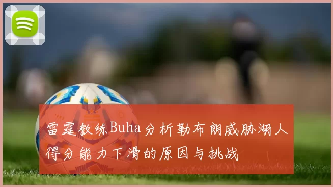 雷霆教练Buha分析勒布朗威胁湖人得分能力下滑的原因与挑战