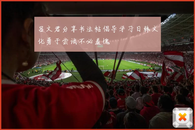 吕文君分享书法帖倡导学习日韩文化勇于尝试不必羞愧