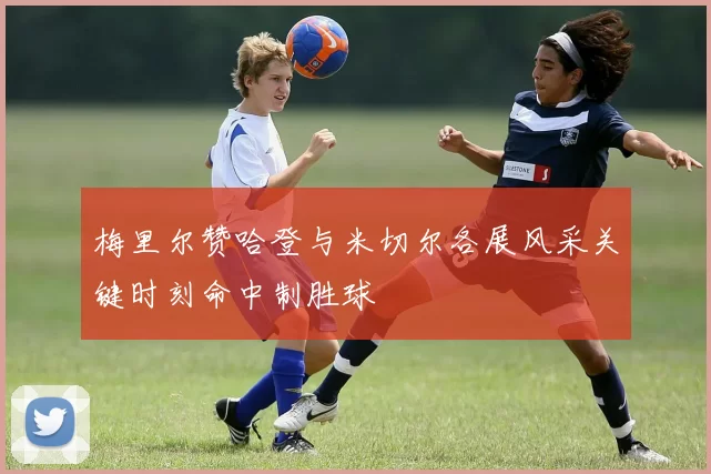 梅里尔赞哈登与米切尔各展风采关键时刻命中制胜球