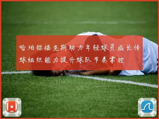 哈珀称福克斯助力年轻球员成长传球组织能力提升球队节奏掌控