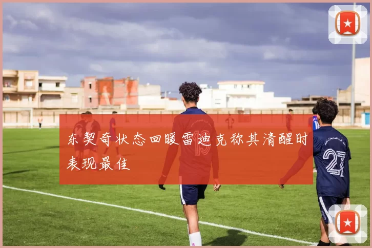 东契奇状态回暖雷迪克称其清醒时表现最佳
