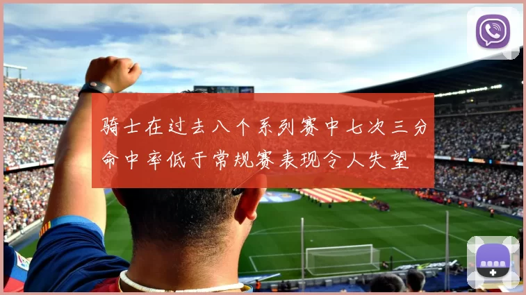 骑士在过去八个系列赛中七次三分命中率低于常规赛表现令人失望