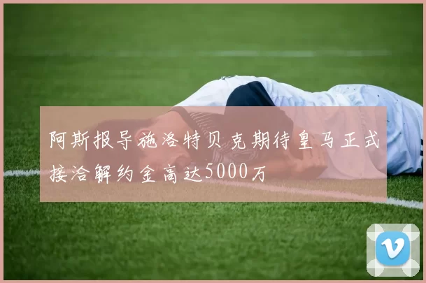 阿斯报导施洛特贝克期待皇马正式接洽解约金高达5000万