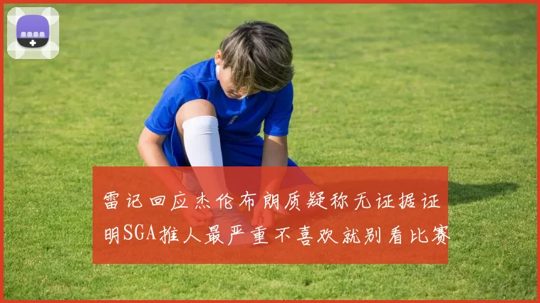 雷记回应杰伦布朗质疑称无证据证明SGA推人最严重不喜欢就别看比赛