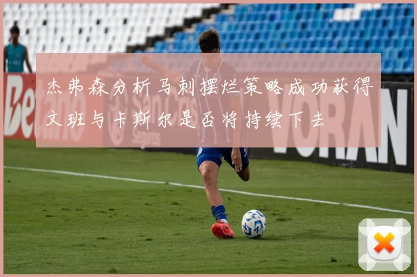 杰弗森分析马刺摆烂策略成功获得文班与卡斯尔是否将持续下去
