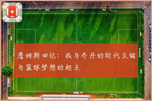 詹姆斯回忆：我与乔丹的时代交错与篮球梦想的起点