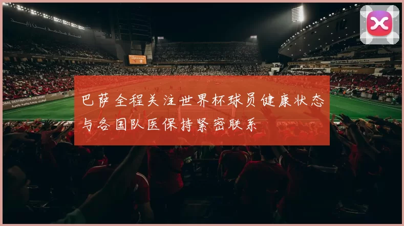 巴萨全程关注世界杯球员健康状态与各国队医保持紧密联系