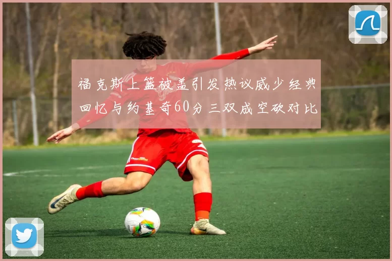 福克斯上篮被盖引发热议威少经典回忆与约基奇60分三双成空砍对比