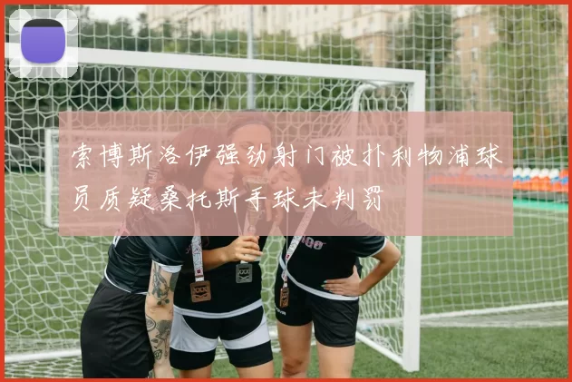索博斯洛伊强劲射门被扑利物浦球员质疑桑托斯手球未判罚