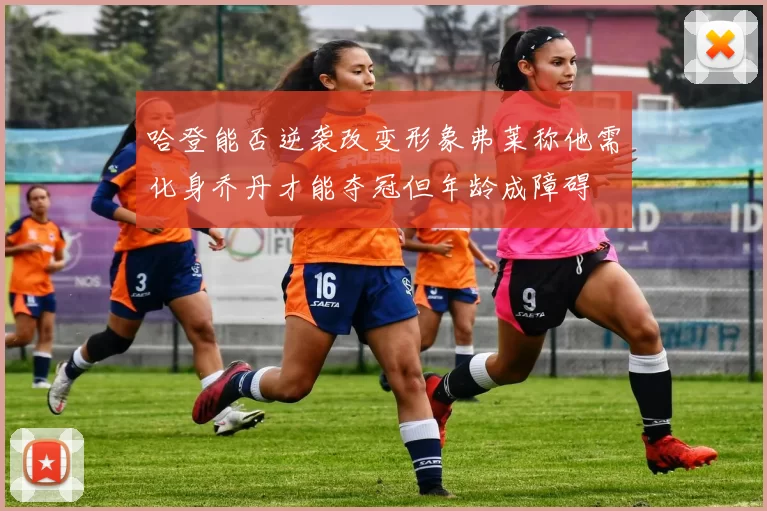 哈登能否逆袭改变形象弗莱称他需化身乔丹才能夺冠但年龄成障碍