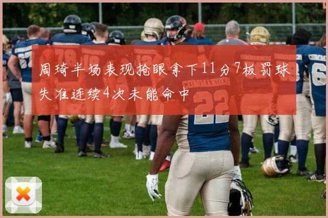 周琦半场表现抢眼拿下11分7板罚球失准连续4次未能命中