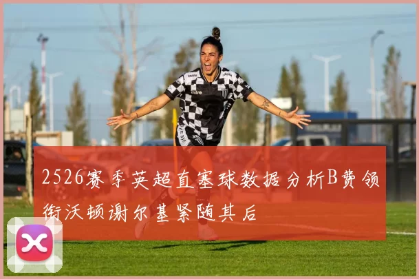 2526赛季英超直塞球数据分析B费领衔沃顿谢尔基紧随其后