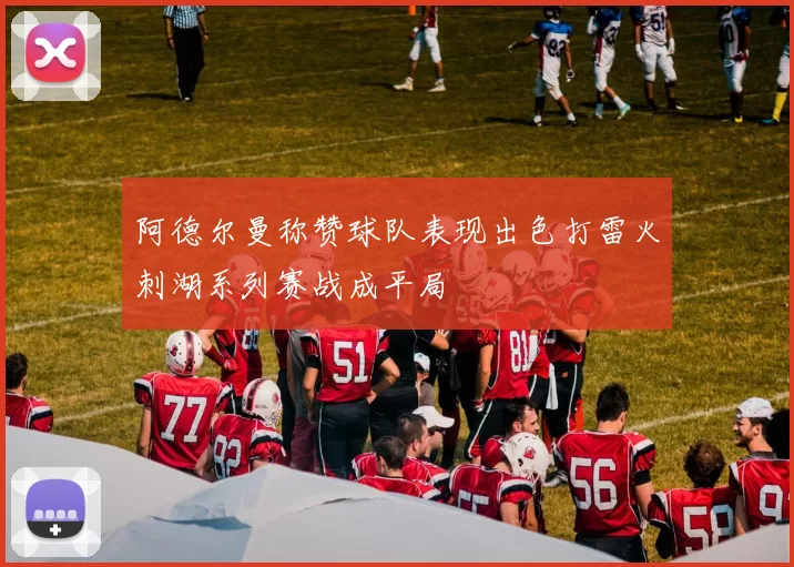 阿德尔曼称赞球队表现出色打雷火刺湖系列赛战成平局