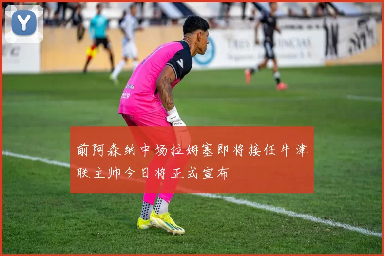 前阿森纳中场拉姆塞即将接任牛津联主帅今日将正式宣布