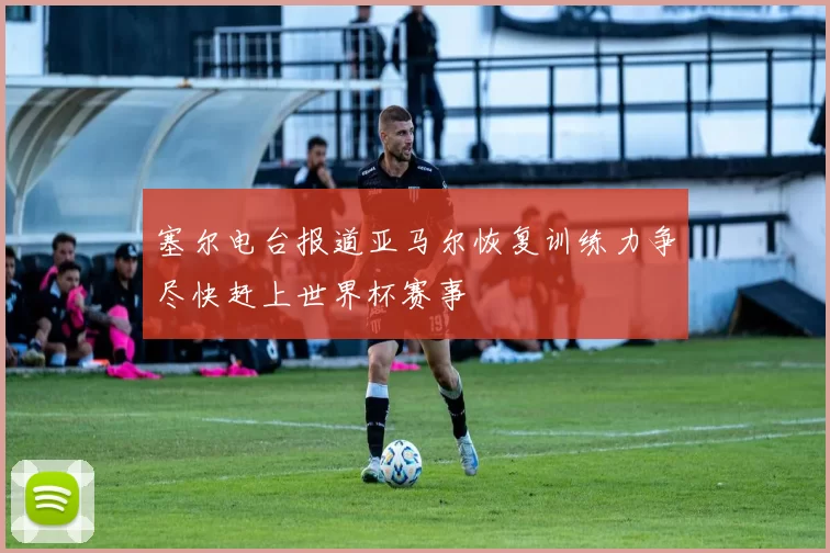 塞尔电台报道亚马尔恢复训练力争尽快赶上世界杯赛事