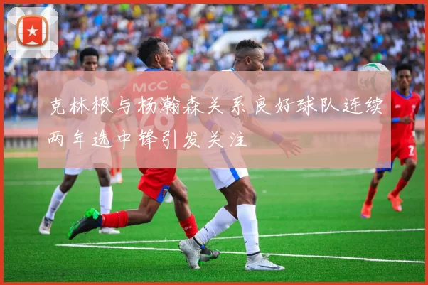 克林根与杨瀚森关系良好球队连续两年选中锋引发关注