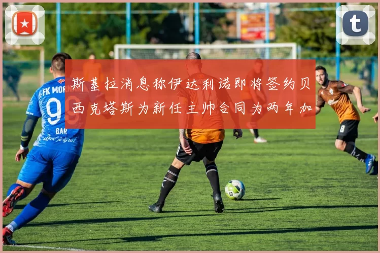 斯基拉消息称伊达利诺即将签约贝西克塔斯为新任主帅合同为两年加一年选项