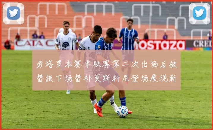 劳塔罗本赛季联赛第二次出场后被替换下场替补莫斯科尼登场展现新机会