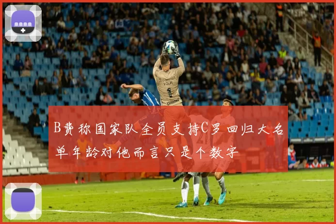 B费称国家队全员支持C罗回归大名单年龄对他而言只是个数字