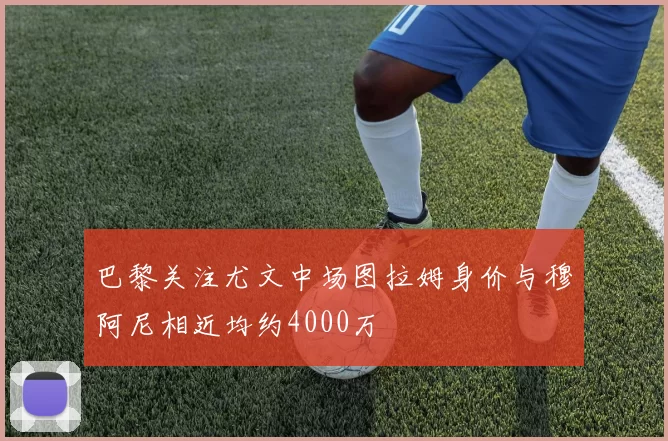 巴黎关注尤文中场图拉姆身价与穆阿尼相近均约4000万