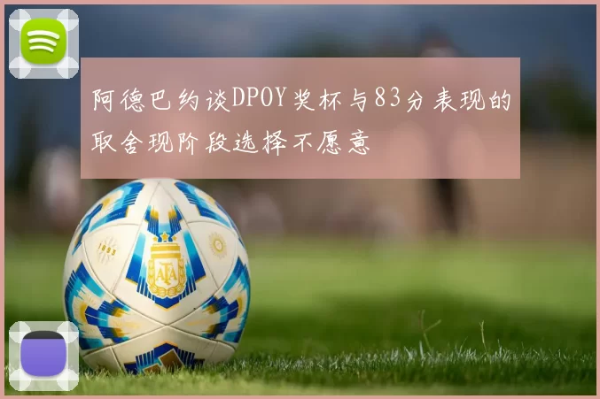 阿德巴约谈DPOY奖杯与83分表现的取舍现阶段选择不愿意